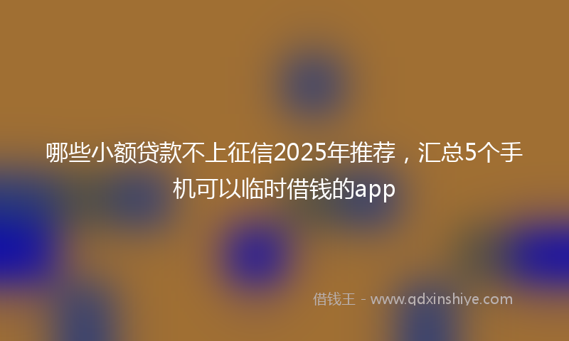 哪些小额贷款不上征信2025年推荐，汇总5个手机可以临时借钱的app
