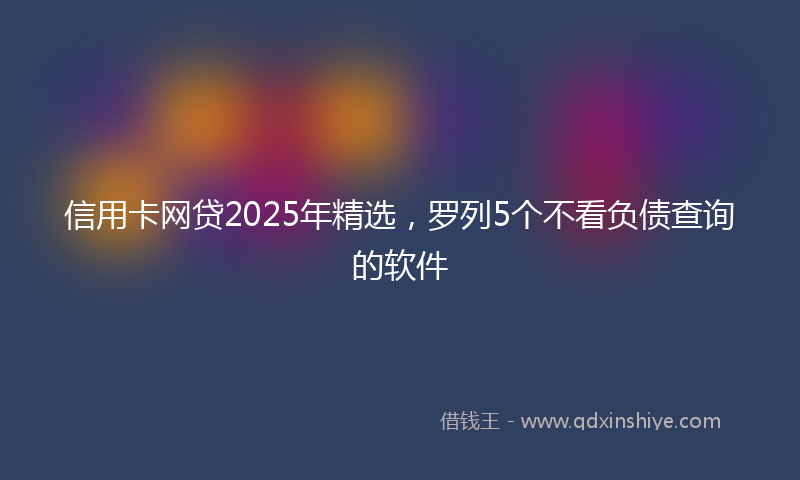 信用卡网贷2025年精选，罗列5个不看负债查询的软件