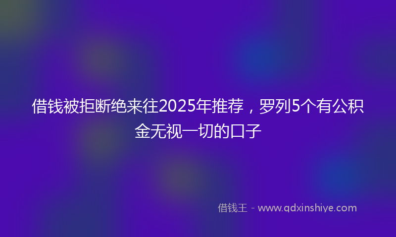借钱被拒断绝来往2025年推荐，罗列5个有公积金无视一切的口子