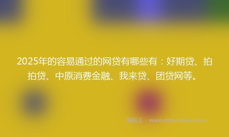 2025年的容易通过的网贷有哪些有：好期贷、拍拍贷、中原消费金融、我来贷、团贷网等。