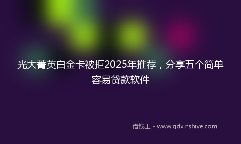 光大菁英白金卡被拒2025年推荐，分享五个简单容易贷款软件