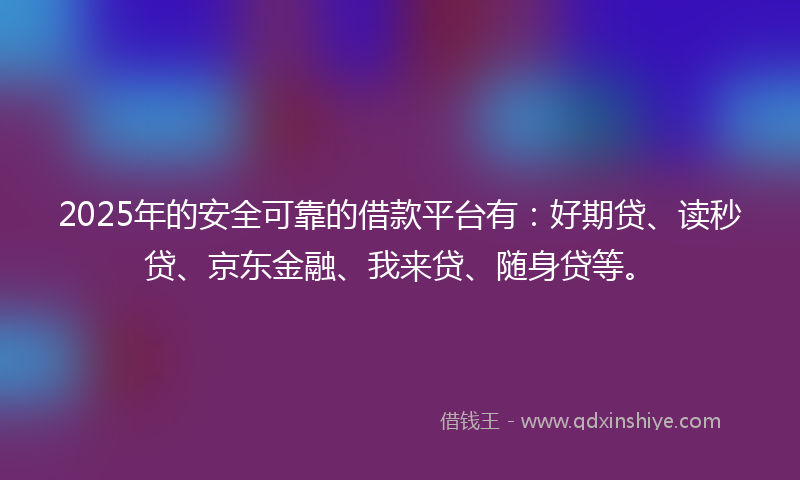 2025年的安全可靠的借款平台有：好期贷、读秒贷、京东金融、我来贷、随身贷等。