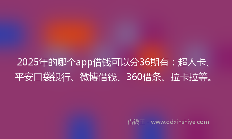 2025年的哪个app借钱可以分36期有：超人卡、平安口袋银行、微博借钱、360借条、拉卡拉等。