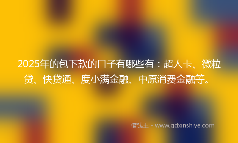 2025年的包下款的口子有哪些有：超人卡、微粒贷、快贷通、度小满金融、中原消费金融等。