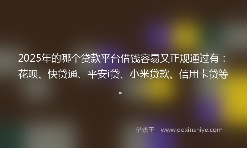2025年的哪个贷款平台借钱容易又正规通过有：花呗、快贷通、平安i贷、小米贷款、信用卡贷等。