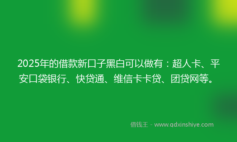 2025年的借款新口子黑白可以做有：超人卡、平安口袋银行、快贷通、维信卡卡贷、团贷网等。