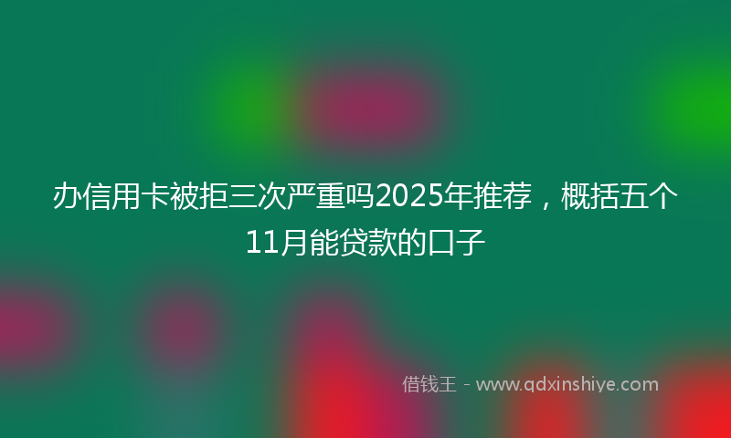 办信用卡被拒三次严重吗2025年推荐，概括五个11月能贷款的口子