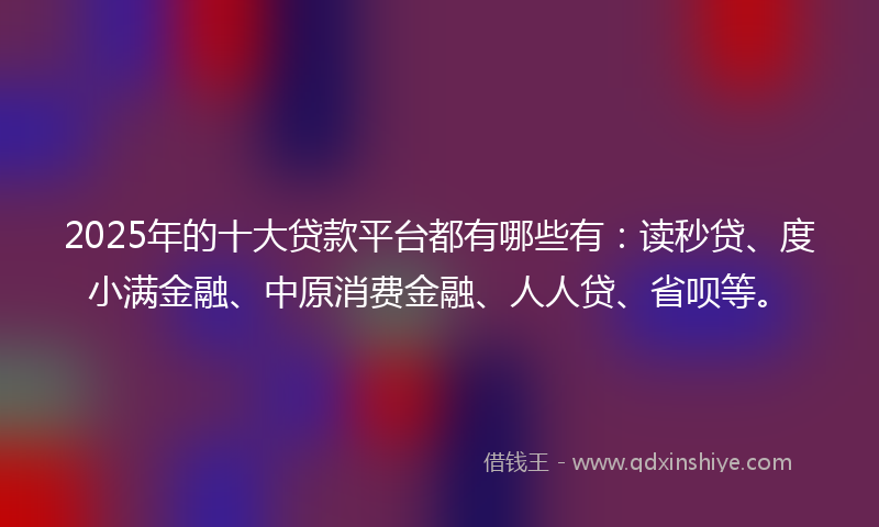 2025年的十大贷款平台都有哪些有：读秒贷、度小满金融、中原消费金融、人人贷、省呗等。