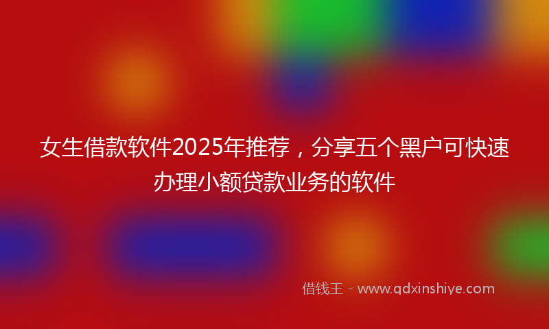 女生借款软件2025年推荐，分享五个黑户可快速办理小额贷款业务的软件
