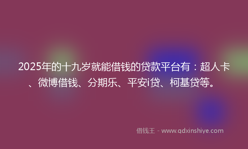 2025年的十九岁就能借钱的贷款平台有：超人卡、微博借钱、分期乐、平安i贷、柯基贷等。