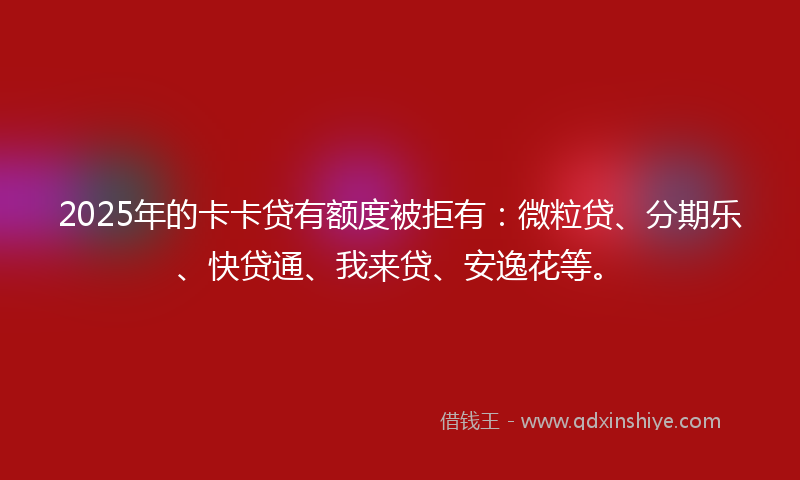 2025年的卡卡贷有额度被拒有：微粒贷、分期乐、快贷通、我来贷、安逸花等。