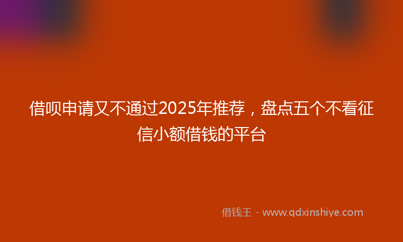借呗申请又不通过2025年推荐，盘点五个不看征信小额借钱的平台