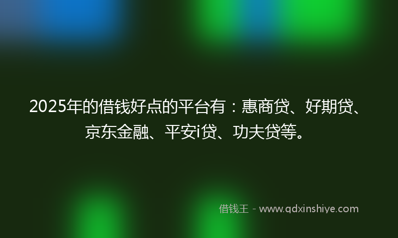 2025年的借钱好点的平台有：惠商贷、好期贷、京东金融、平安i贷、功夫贷等。