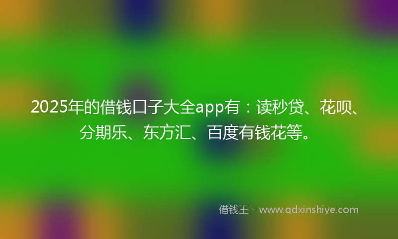 2025年的借钱口子大全app有：读秒贷、花呗、分期乐、东方汇、百度有钱花等。