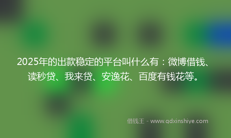 2025年的出款稳定的平台叫什么有：微博借钱、读秒贷、我来贷、安逸花、百度有钱花等。