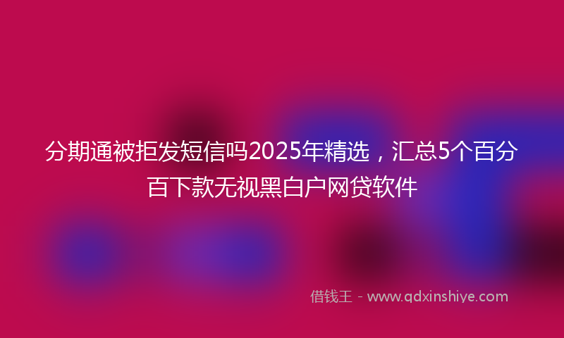 分期通被拒发短信吗2025年精选，汇总5个百分百下款无视黑白户网贷软件