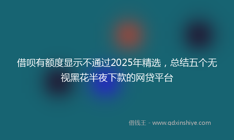 借呗有额度显示不通过2025年精选，总结五个无视黑花半夜下款的网贷平台
