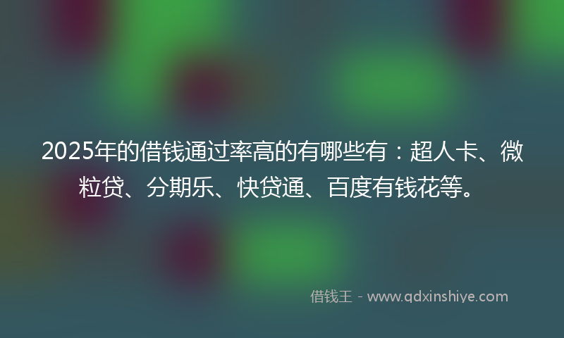 2025年的借钱通过率高的有哪些有：超人卡、微粒贷、分期乐、快贷通、百度有钱花等。