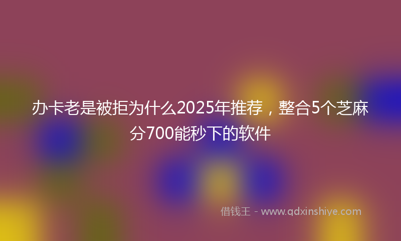 办卡老是被拒为什么2025年推荐，整合5个芝麻分700能秒下的软件