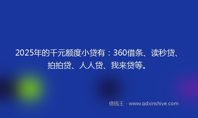 2025年的千元额度小贷有：360借条、读秒贷、拍拍贷、人人贷、我来贷等。