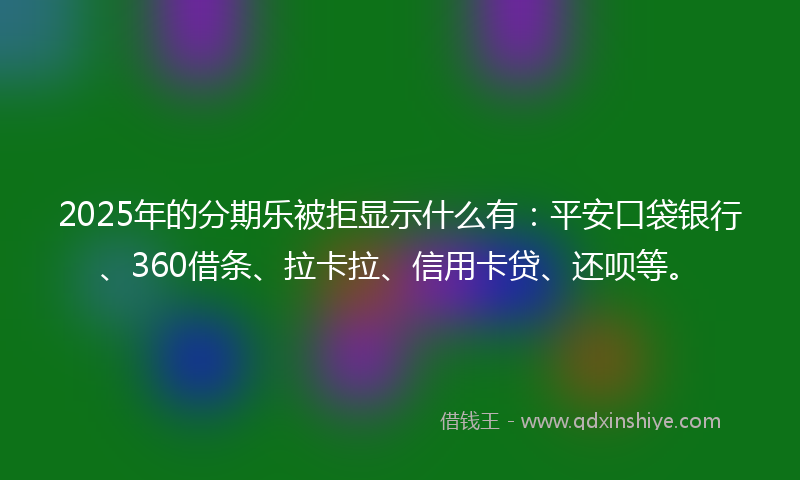 2025年的分期乐被拒显示什么有：平安口袋银行、360借条、拉卡拉、信用卡贷、还呗等。