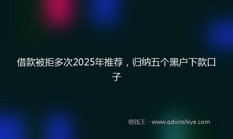 借款被拒多次2025年推荐，归纳五个黑户下款口子