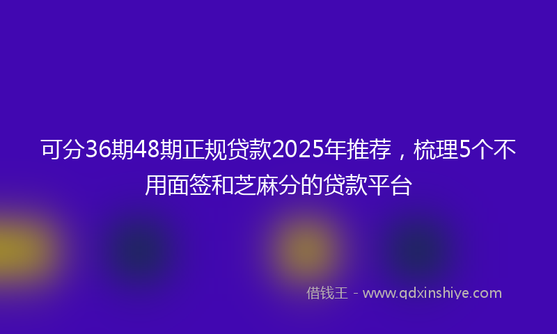 可分36期48期正规贷款2025年推荐，梳理5个不用面签和芝麻分的贷款平台