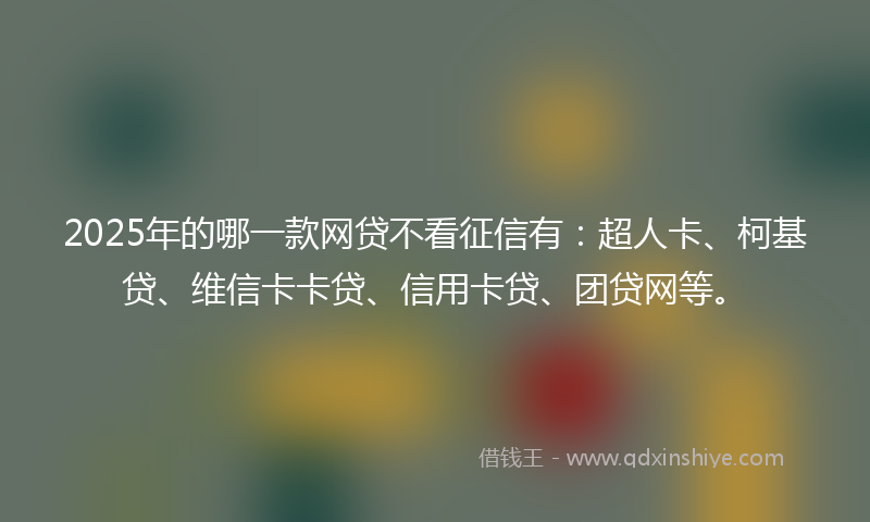 2025年的哪一款网贷不看征信有：超人卡、柯基贷、维信卡卡贷、信用卡贷、团贷网等。