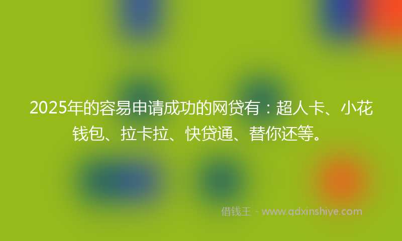 2025年的容易申请成功的网贷有：超人卡、小花钱包、拉卡拉、快贷通、替你还等。