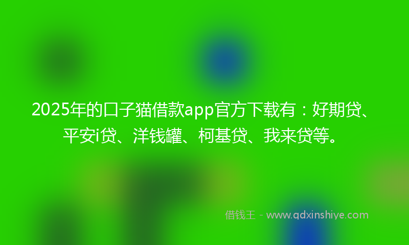 2025年的口子猫借款app官方下载有：好期贷、平安i贷、洋钱罐、柯基贷、我来贷等。