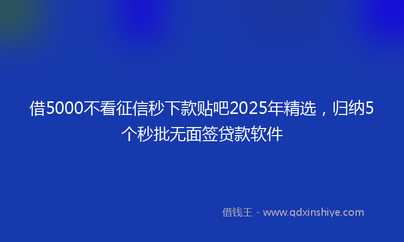借5000不看征信秒下款贴吧2025年精选，归纳5个秒批无面签贷款软件