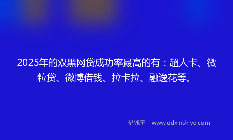 2025年的双黑网贷成功率最高的有：超人卡、微粒贷、微博借钱、拉卡拉、融逸花等。