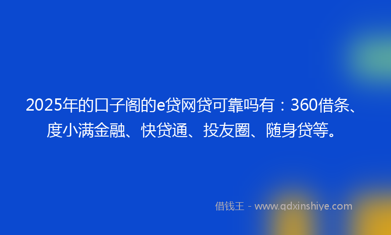 2025年的口子阁的e贷网贷可靠吗有：360借条、度小满金融、快贷通、投友圈、随身贷等。