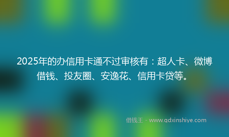 2025年的办信用卡通不过审核有：超人卡、微博借钱、投友圈、安逸花、信用卡贷等。