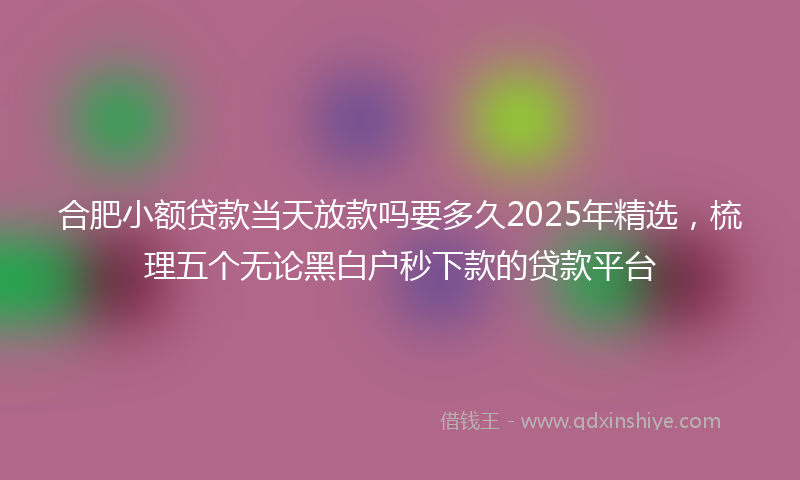 合肥小额贷款当天放款吗要多久2025年精选，梳理五个无论黑白户秒下款的贷款平台