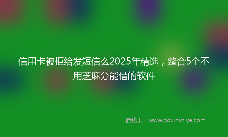 信用卡被拒给发短信么2025年精选，整合5个不用芝麻分能借的软件