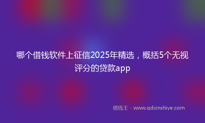 哪个借钱软件上征信2025年精选，概括5个无视评分的贷款app