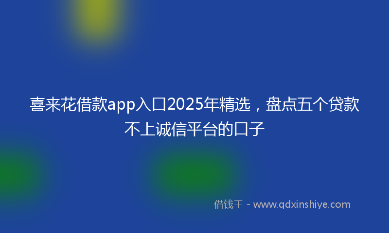 喜来花借款app入口2025年精选，盘点五个贷款不上诚信平台的口子