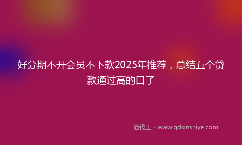 好分期不开会员不下款2025年推荐，总结五个贷款通过高的口子