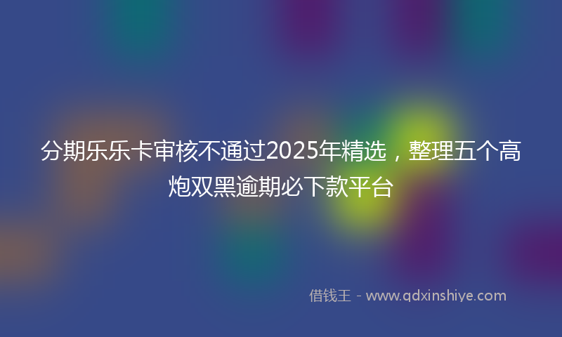 分期乐乐卡审核不通过2025年精选，整理五个高炮双黑逾期必下款平台
