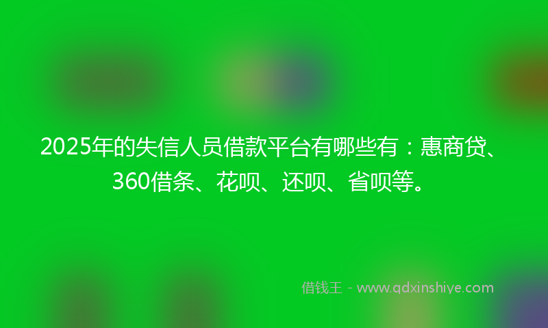 2025年的失信人员借款平台有哪些有：惠商贷、360借条、花呗、还呗、省呗等。