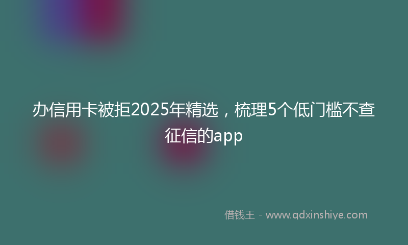 办信用卡被拒2025年精选，梳理5个低门槛不查征信的app