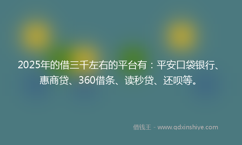 2025年的借三千左右的平台有：平安口袋银行、惠商贷、360借条、读秒贷、还呗等。