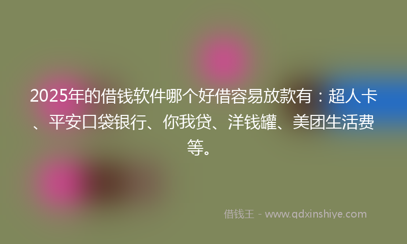 2025年的借钱软件哪个好借容易放款有：超人卡、平安口袋银行、你我贷、洋钱罐、美团生活费等。