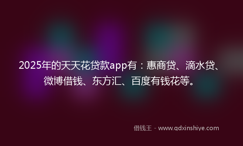2025年的天天花贷款app有：惠商贷、滴水贷、微博借钱、东方汇、百度有钱花等。