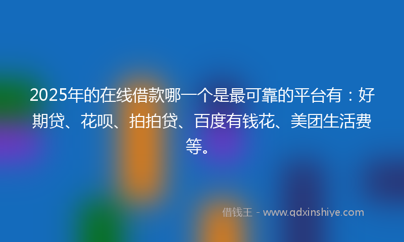 2025年的在线借款哪一个是最可靠的平台有：好期贷、花呗、拍拍贷、百度有钱花、美团生活费等。