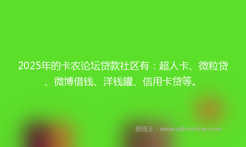 2025年的卡农论坛贷款社区有：超人卡、微粒贷、微博借钱、洋钱罐、信用卡贷等。