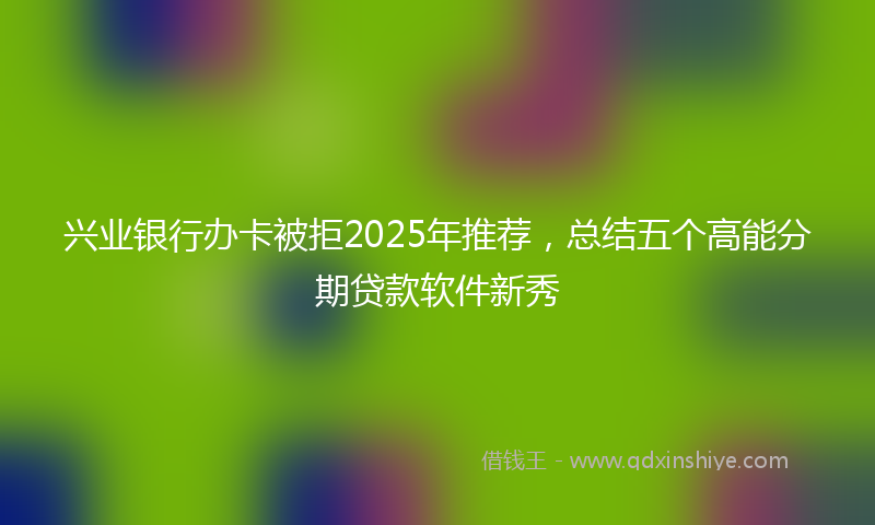 兴业银行办卡被拒2025年推荐，总结五个高能分期贷款软件新秀