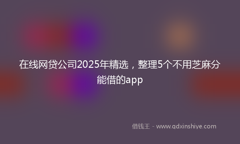 在线网贷公司2025年精选，整理5个不用芝麻分能借的app