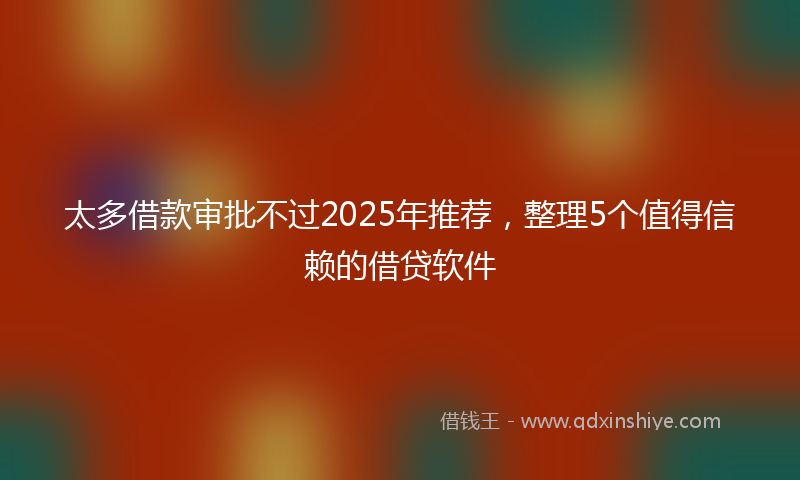 太多借款审批不过2025年推荐，整理5个值得信赖的借贷软件